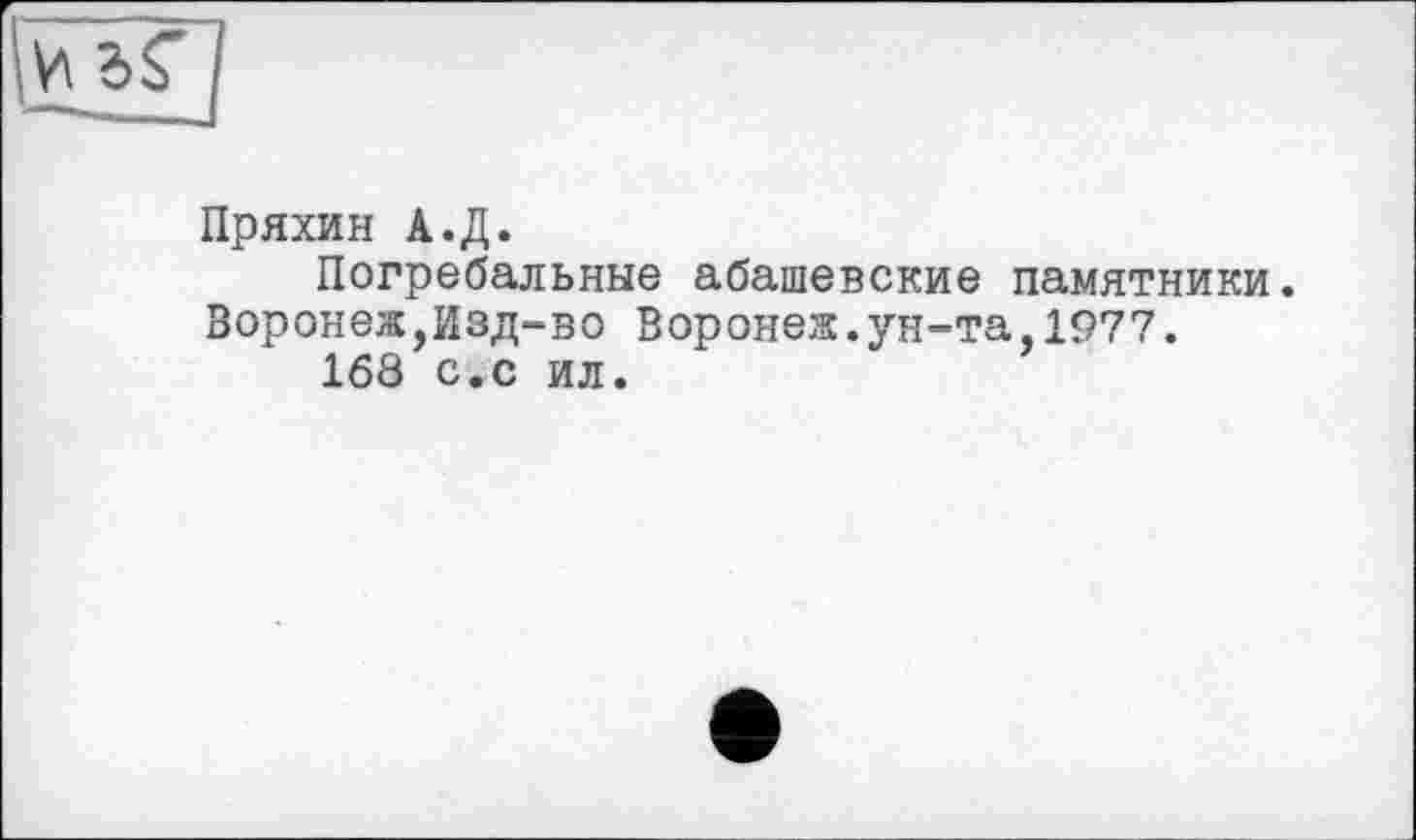 ﻿Пряхин А.Д.
Погребальные абашевские памятники. Воронеж,Изд-во Воронеж.ун-та,1977.
168 с.с ил.